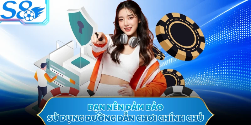 Bạn nên đảm bảo sử dụng đường dẫn chơi chính chủ
