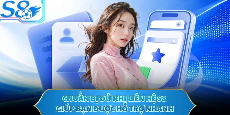 Chuẩn bị đủ khi liên hệ S8 giúp bạn được hỗ trợ nhanh