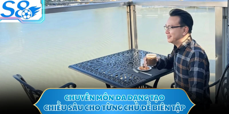 Chuyên môn đa dạng tạo chiều sâu cho từng chủ đề biên tập