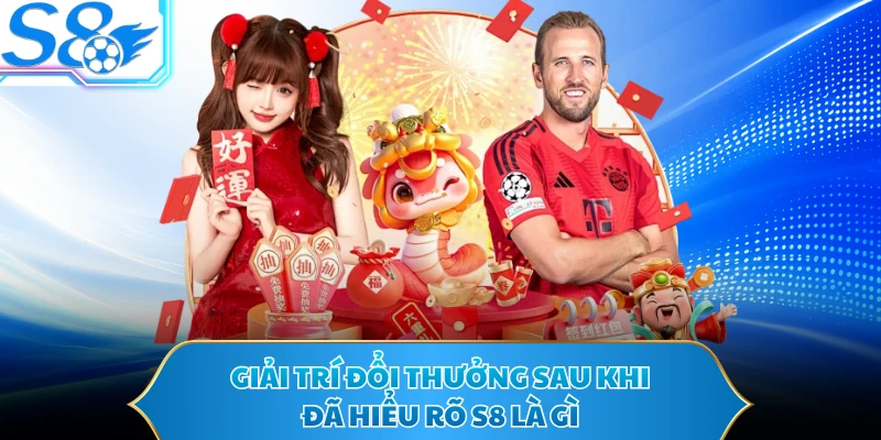 Giải trí đổi thưởng sau khi đã hiểu rõ S8 là gì