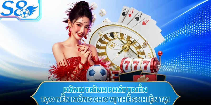 Hành trình phát triển tạo nền móng cho vị thế S8 hiện tại